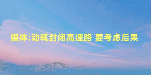 媒体:动辄封闭高速路 要考虑后果